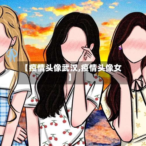 【疫情头像武汉,疫情头像女】