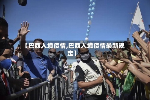 【巴西入境疫情,巴西入境疫情最新规定】