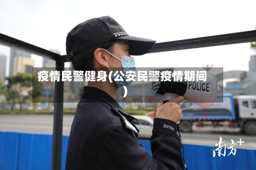 疫情民警健身(公安民警疫情期间)