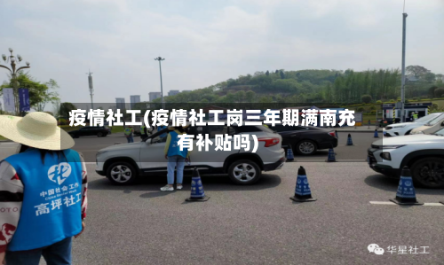 疫情社工(疫情社工岗三年期满南充有补贴吗)