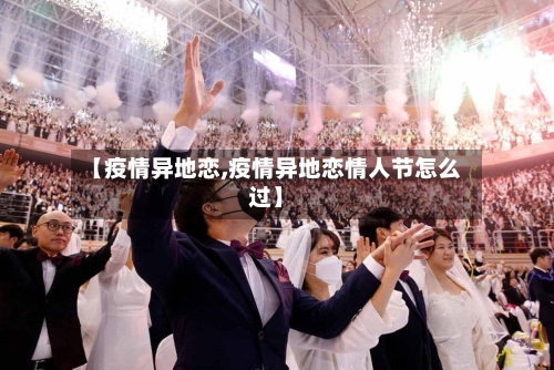 【疫情异地恋,疫情异地恋情人节怎么过】
