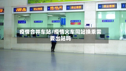 疫情合并车站/疫情火车同站换乘需要出站吗