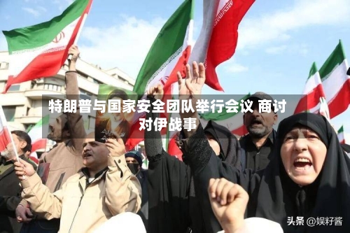 特朗普与国家安全团队举行会议 商讨对伊战事