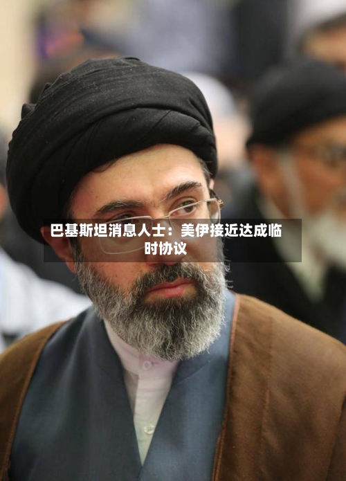 巴基斯坦消息人士：美伊接近达成临时协议