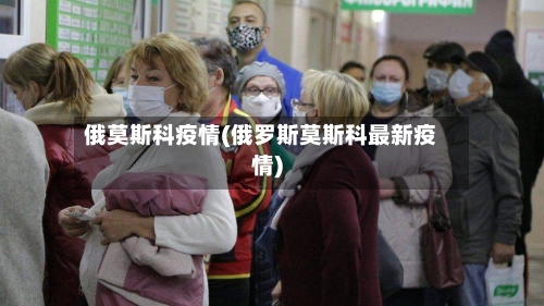 俄莫斯科疫情(俄罗斯莫斯科最新疫情)