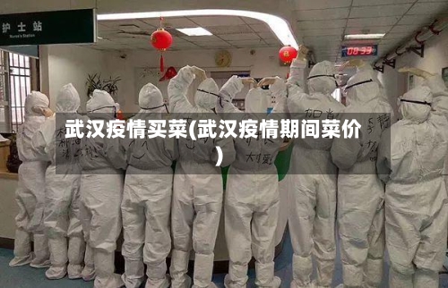 武汉疫情买菜(武汉疫情期间菜价)