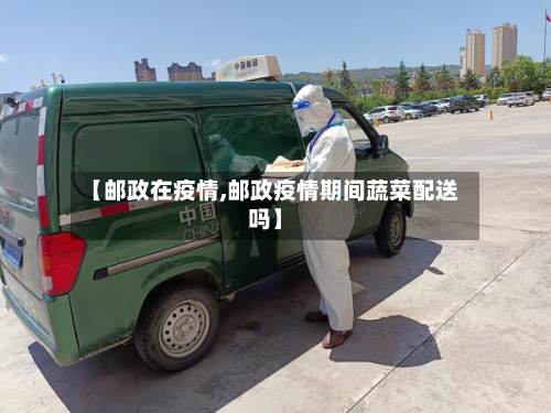 【邮政在疫情,邮政疫情期间蔬菜配送吗】