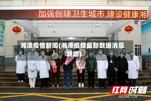 湘潭疫情新闻(湘潭疫情最新数据消息新增)