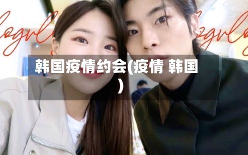 韩国疫情约会(疫情 韩国)