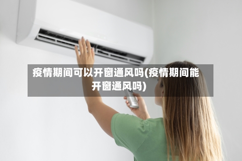 疫情期间可以开窗通风吗(疫情期间能开窗通风吗)