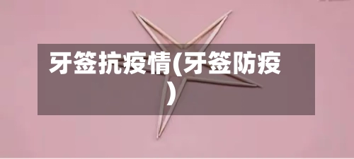 牙签抗疫情(牙签防疫)