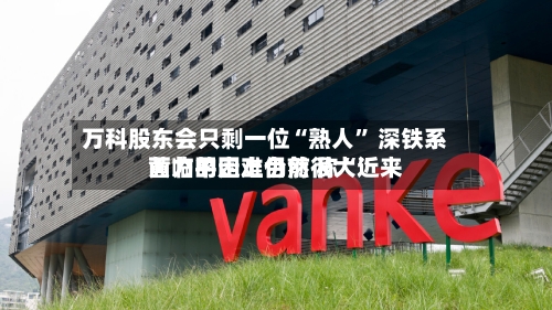 万科股东会只剩一位“熟人” 深铁系黄力平走上台前 称“近来面临的困难仍然很大”