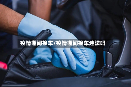 疫情期间换车/疫情期间换车违法吗