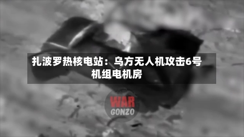 扎波罗热核电站：乌方无人机攻击6号机组电机房