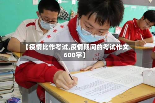 【疫情比作考试,疫情期间的考试作文600字】