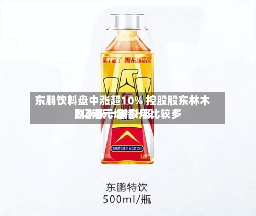东鹏饮料盘中涨超10% 控股股东林木勤未来一年拟斥比较多2亿港元增持H股