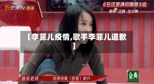 【李菲儿疫情,歌手李菲儿道歉】