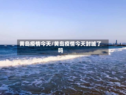 黄岛疫情今天/黄岛疫情今天封城了吗