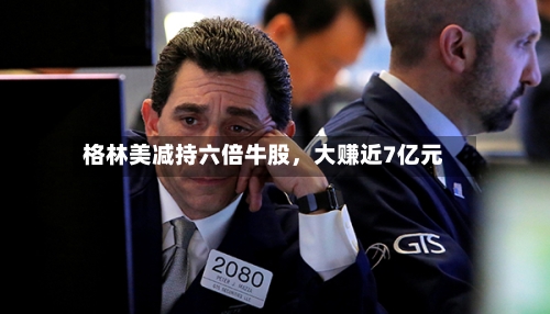 格林美减持六倍牛股,大赚近7亿元