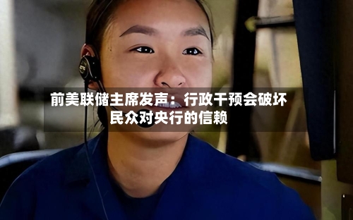 前美联储主席发声:行政干预会破坏民众对央行的信赖