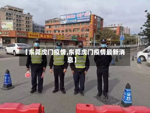 【东莞虎门疫情,东莞虎门疫情最新消息】