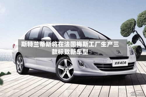 斯特兰蒂斯将在法国梅斯工厂生产三款标致新车型