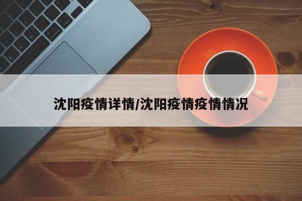沈阳疫情详情/沈阳疫情疫情情况