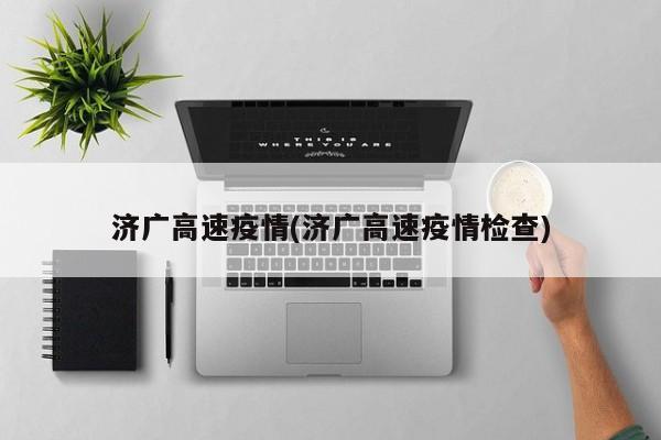 济广高速疫情(济广高速疫情检查)
