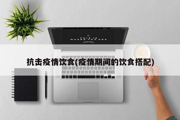 抗击疫情饮食(疫情期间的饮食搭配)