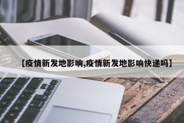 【疫情新发地影响,疫情新发地影响快递吗】