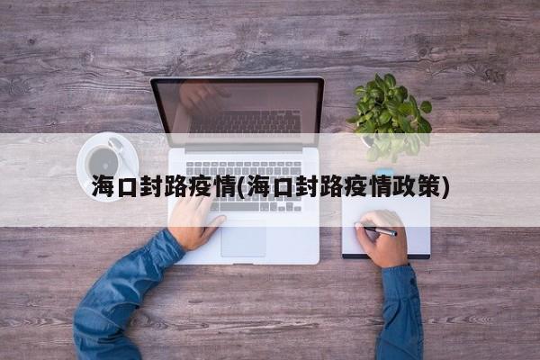 海口封路疫情(海口封路疫情政策)
